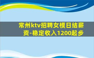 常州ktv招聘女模日结薪资-稳定收入1200起步